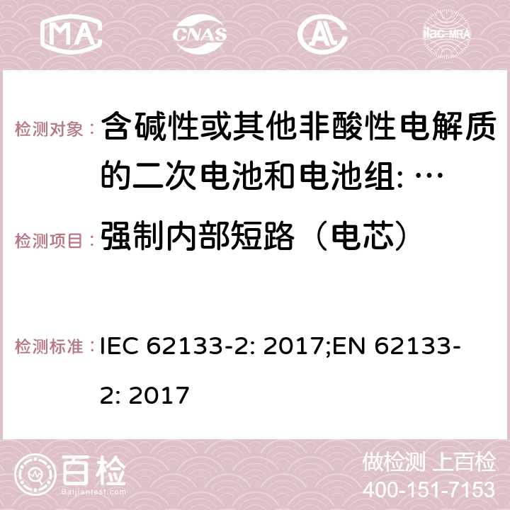 强制内部短路（电芯） 含碱性或其他非酸性电解质的二次电池和电池。便携式密封二次电池的安全要求，以及用于便携式应用的电池。第2部分:锂系 IEC 62133-2: 2017;EN 62133-2: 2017 7.3.9