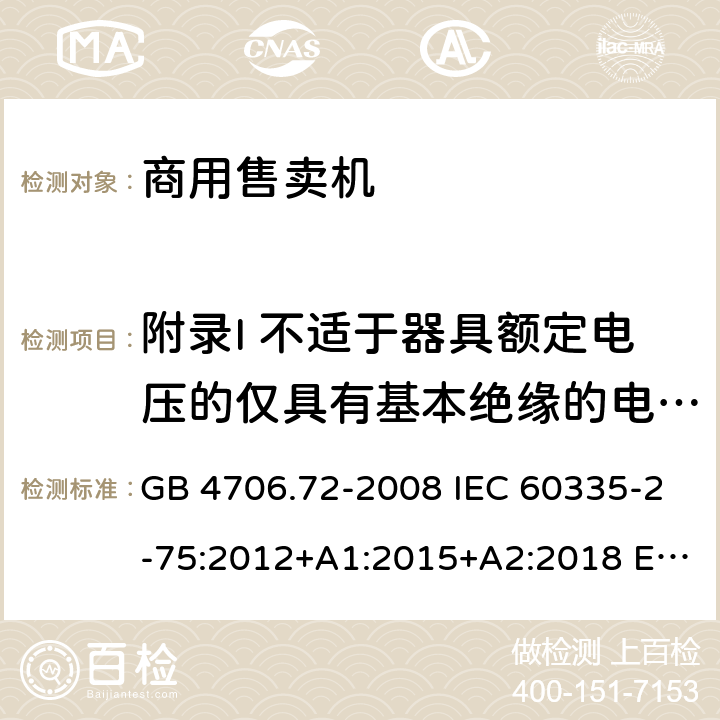 附录I 不适于器具额定电压的仅具有基本绝缘的电动机 家用和类似用途电器的安全 商用售卖机的特殊要求 GB 4706.72-2008 IEC 60335-2-75:2012+A1:2015+A2:2018 EN 60335-2-75:2004+A1:2005+A2:2008+A11:2006+A12:2010 AS/NZS 60335.2.75: 2013+A1:2014+A2:2017