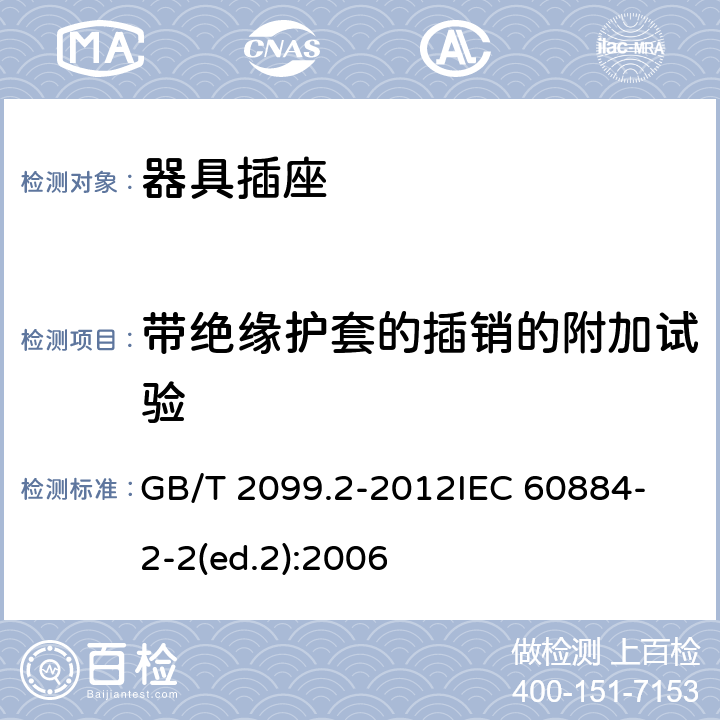 帶絕緣護套的插銷的附加試驗 家用和類似用途插頭插座第2部分:器具插座的特殊要求 GB/T 2099.2-2012
IEC 60884-2-2(ed.2):2006 30