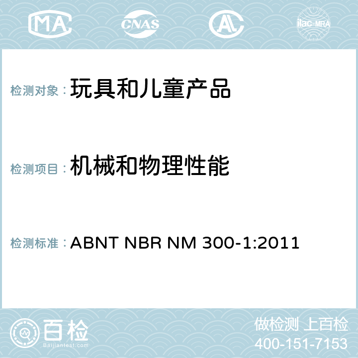 机械和物理性能 巴西标准 玩具安全第1部分机械和物理特性 ABNT NBR NM 300-1:2011 5.1 一般要求；5.2小零件测试；5.3某些特定玩具的形状及尺寸测试；5.4小球测试；5.5毛球测试；5.6学前玩偶测试；5.7玩具部分或部件的可触及性；5.8锐利边缘测试；5.9锐利尖端测试；5.10塑料薄膜厚度测试；5.11绳索测试；5.12稳定性及超载测试； 5.14仿制防护玩具冲击测试；5.15弹射物、弓箭动能测试； 5.18温升测试；5.19液体填充玩具的渗漏测试；5.20口动玩具耐久性测试；5.21膨胀材料；5.22折叠机构及滑动机构测试；5.23可洗涤玩具；5.25可预见的合理滥用测试；5.26 声压级的测量