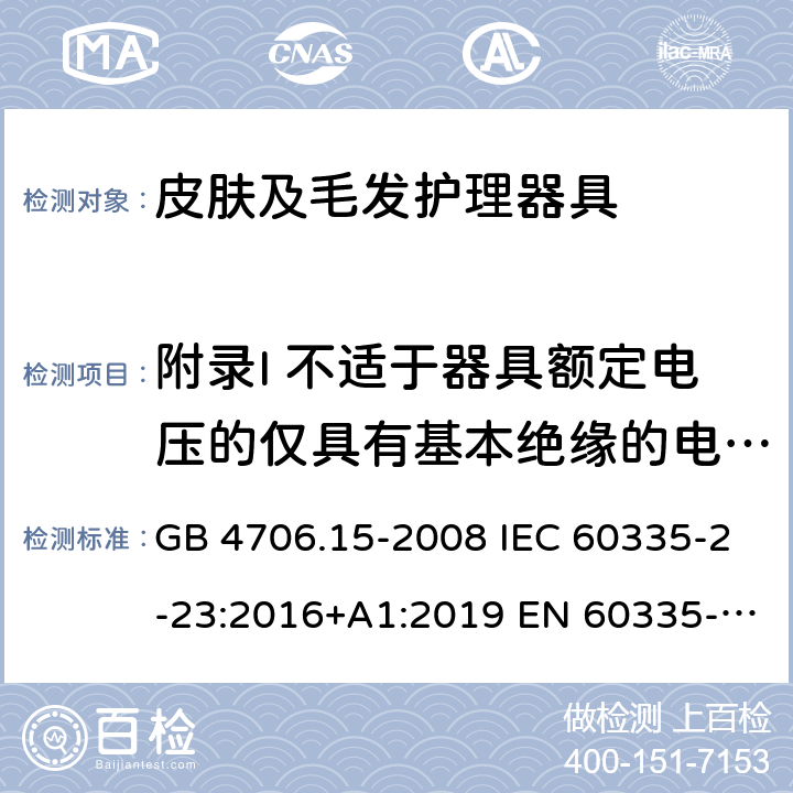 附录I 不适于器具额定电压的仅具有基本绝缘的电动机 家用和类似用途电器的安全 皮肤及毛发护理器具的特殊要求 GB 4706.15-2008 IEC 60335-2-23:2016+A1:2019 EN 60335-2-23:2003+A1:2008+A11:2010＋A2:2015 AS/NZS 60335.2.23:2017