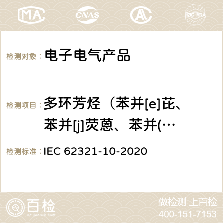 多环芳烃（苯并[e]芘、苯并[j]荧蒽、苯并(a)蒽、苯并(a)芘、苯并(b)荧蒽、苯并(k)荧蒽、屈、二苯并(a,h)蒽、苯并(g,h,i)芘、茚并(1,2,3-cd)芘、萘、菲、芘、蒽、荧蒽、芴、苊、苊烯） 电子电器产品中 聚合物和电子材料中多环芳烃的测定（GCMS法） IEC 62321-10-2020