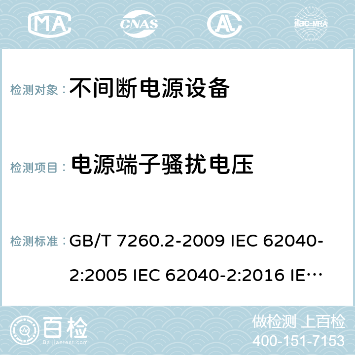 电源端子骚扰电压 不间断电源设备（UPS） 第2部分：电磁兼容性（EMC）要求 GB/T 7260.2-2009 IEC 62040-2:2005 IEC 62040-2:2016 IEC 62040-2:2016/ISH1:2018 EN 62040-2:2006 EN IEC 62040-2:2018 AS 62040.2:2008 AS IEC 62040.2:2019 6.4