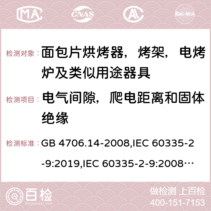 电气间隙，爬电距离和固体绝缘 家用和类似用途电器安全–第2-9部分:面包片烘烤器，烤架，电烤炉及类似用途器具的特殊要求 GB 4706.14-2008,IEC 60335-2-9:2019,IEC 60335-2-9:2008+A1:2012+A2:2016,IEC 60335-2-9:2002+A1:2004+A2:2006,EN 60335-2-9:2003+A1:2004+A2:2006+A12:2007+A13:2010,AS/NZS 60335.2.9:2014