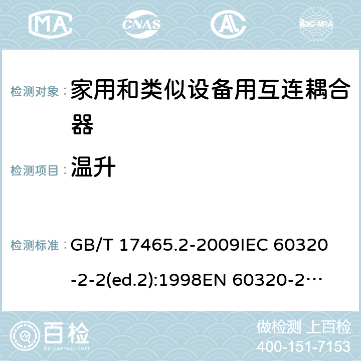 温升 家用和类似用途的器具耦合器第2部分:家用和类似设备用互连耦合器 GB/T 17465.2-2009
IEC 60320-2-2(ed.2):1998
EN 60320-2-2:1998
BS EN 60320-2-2:1999
DIN 60320-2-2:1999
AS/NZS 60320.2.2:2004 21