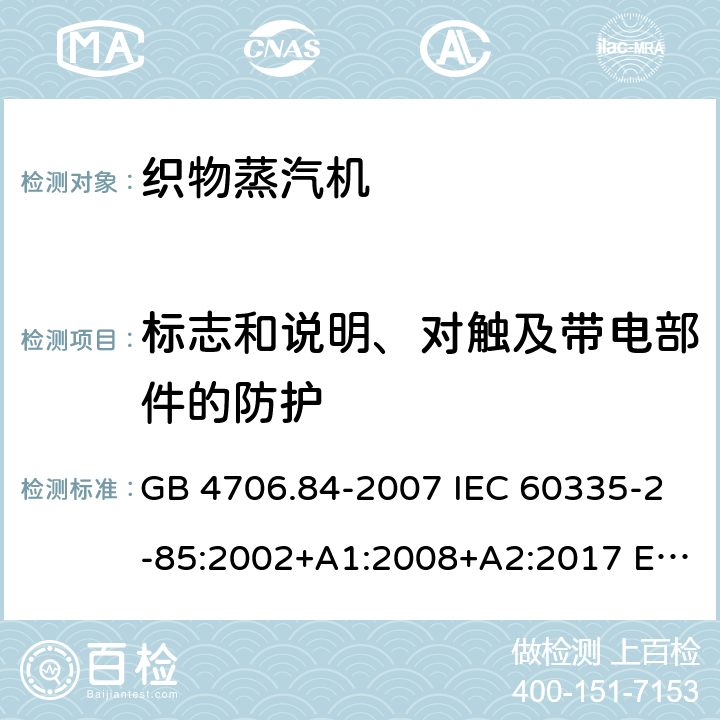 标志和说明、对触及带电部件的防护 家用和类似用途电器的安全 织物蒸汽机的特殊要求 GB 4706.84-2007 IEC 60335-2-85:2002+A1:2008+A2:2017 EN 60335-2-85:2003+A11:2018 AS/NZS 60335.2.85:2018 7、8