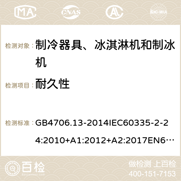 耐久性 家用和类似用途电器的安全制冷器具、冰淇淋机和制冰机的特殊要求 GB4706.13-2014
IEC60335-2-24:2010+A1:2012+A2:2017
EN60335-2-24:2010+A1:2019+A2:2019
AS/NZS60335.2.24:2010+A1:2013+A2:2018
SANS60335-2-24:2014(Ed.5.01) 18