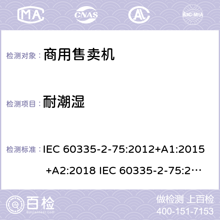 耐潮湿 家用和类似用途电器的安全 商用售卖机的特殊要求 IEC 60335-2-75:2012+A1:2015 +A2:2018 IEC 60335-2-75:2002+A1:2004+A2:2008 EN 60335-2-75:2004+A1:2005+A2:2008+A11:2006+A12:2010 15