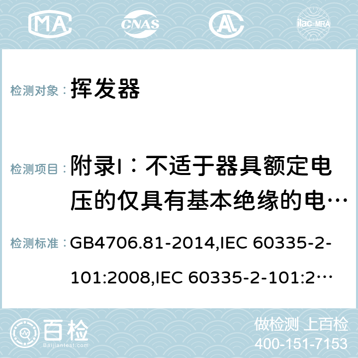 附录I：不适于器具额定电压的仅具有基本绝缘的电动机 家用和类似用途电器的安全　挥发器的特殊要求 GB4706.81-2014,IEC 60335-2-101:2008,IEC 60335-2-101:2002 +A1:2008+A2:2014,EN60335-2-101:2002+A2:2014 附录I