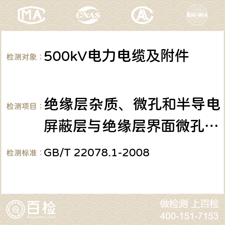 绝缘层杂质、微孔和半导电屏蔽层与绝缘层界面微孔与突起试验 GB/T 22078.1-2008 额定电压500kV(Um=550kV)交联聚乙烯绝缘电力电缆及其附件 第1部分:额定电压500kV(Um=550kV)交联聚乙烯绝缘电力电缆及其附件 试验方法和要求