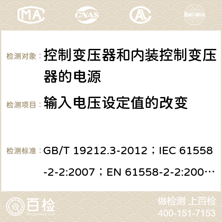 输入电压设定值的改变 电力变压器、电源、电抗器和类似产品的安全 第3部分：控制变压器和内装控制变压器的电源的特殊要求和试验 GB/T 19212.3-2012；IEC 61558-2-2:2007；EN 61558-2-2:2007；IEC 61558-2-26:2013；EN 61558-2-26:2013 10