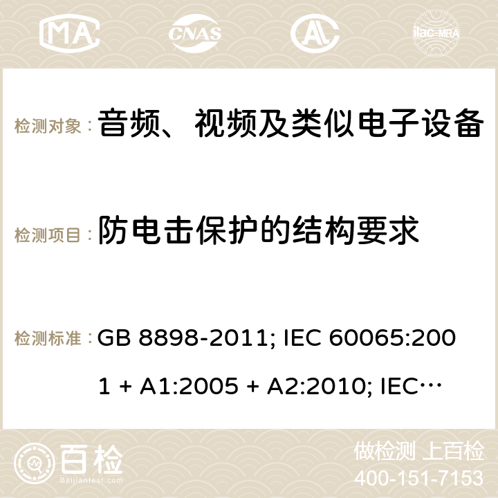 防电击保护的结构要求 音频、视频及类似电子设备 安全要求 GB 8898-2011; IEC 60065:2001 + A1:2005 + A2:2010; IEC 60065:2014; EN 60065:2014; EN 60065:2014 /A11:2017; UL60065:2015; AS/NZS 60065:2012 + A1:2015; AS/NZS 60065:2018; 8