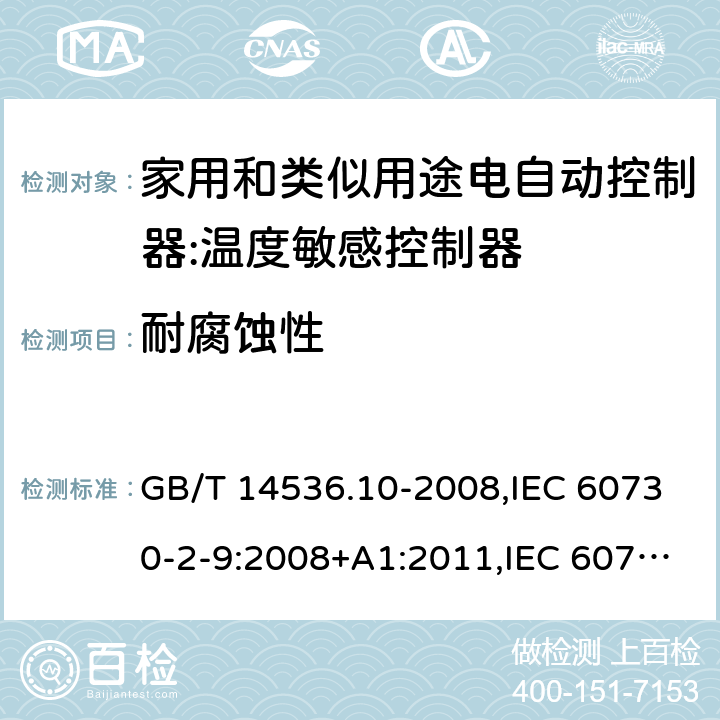 耐腐蚀性 家用和类似用途电自动控制器:温度敏感控制器的特殊要求 GB/T 14536.10-2008,IEC 60730-2-9:2008+A1:2011,IEC 60730-2-9:2015, EN 60730-2-9: 2010, IEC 60730-2-9:2015+A1:2018, EN IEC 60730-2-9:2019+A1:2019,IEC 60730-2-9:2015+A1:2018+A2:2020 EN IEC 60730-2-9:2019+A1:2019+A2:2020 cl22