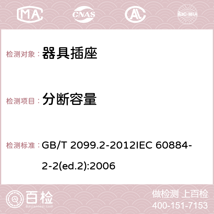 分斷容量 家用和類似用途插頭插座第2部分:器具插座的特殊要求 GB/T 2099.2-2012
IEC 60884-2-2(ed.2):2006 20