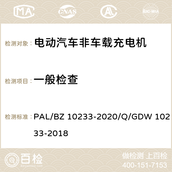 一般检查 电动汽车非车载充电机通用要求 PAL/BZ 10233-2020/Q/GDW 10233-2018 4、6.13.16、7.3.5、7.12、7.17、7.18、8.1