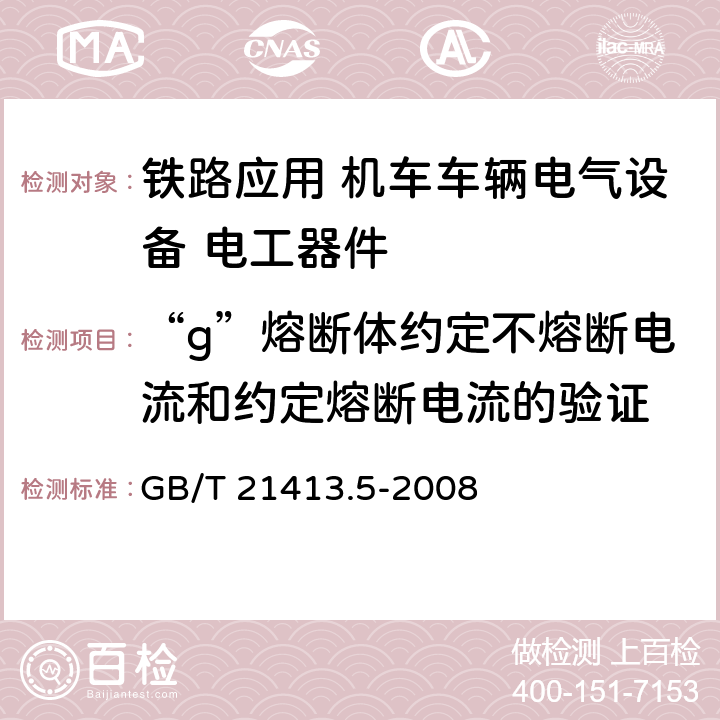 “g”熔断体约定不熔断电流和约定熔断电流的验证 《铁路应用 机车车辆电气设备 第5部分: 电工器件 高压熔断器规则》 GB/T 21413.5-2008 9.3.4.2