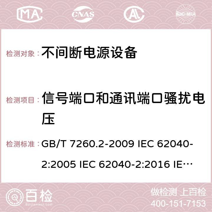 信号端口和通讯端口骚扰电压 不间断电源设备（UPS） 第2部分：电磁兼容性（EMC）要求 GB/T 7260.2-2009 IEC 62040-2:2005 IEC 62040-2:2016 IEC 62040-2:2016/ISH1:2018 EN 62040-2:2006 EN IEC 62040-2:2018 AS 62040.2:2008 AS IEC 62040.2:2019 6.4.3