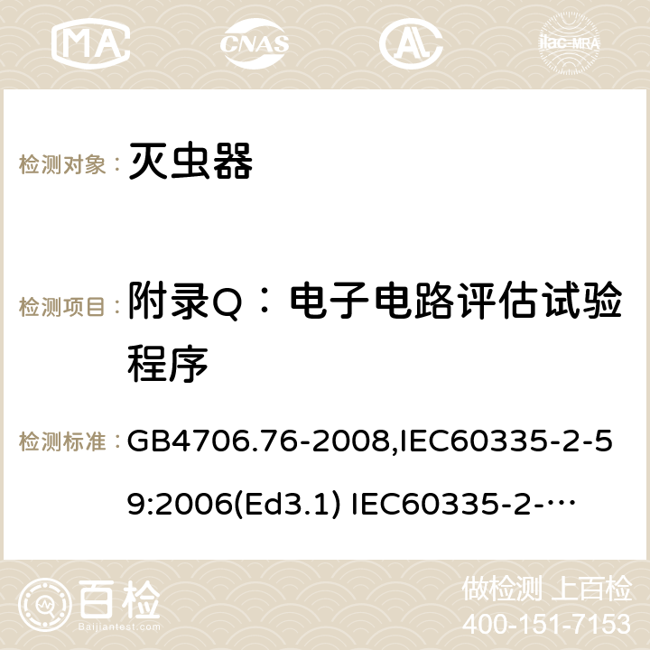 附录Q：电子电路评估试验程序 家用和类似用途电器的安全　灭虫器的特殊要求 GB4706.76-2008,IEC60335-2-59:2006(Ed3.1) 
IEC60335-2-59:2002+A1:2006+A2:2009,
EN60335-2-59:2003+A11:2018 附录Q