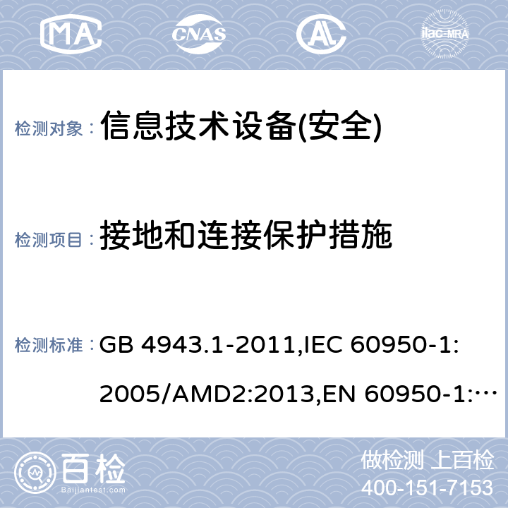 接地和连接保护措施 《信息技术设备安全 第1部分:通用要求》 GB 4943.1-2011,IEC 60950-1:2005/AMD2:2013,EN 60950-1:2006+A11:2009+A1:2010+A12:2011,EN 60950-1:2006+A2:2013,UL 60950-1:Second Ed. 2011-9-19 2.6