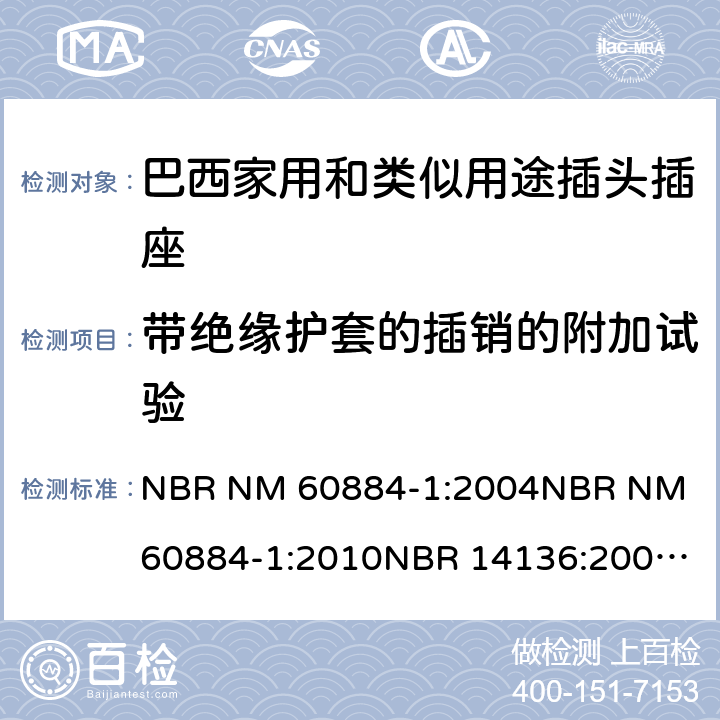 带绝缘护套的插销的附加试验 家用和类似用途插头插座 第1部分: 通用要求 NBR NM 60884-1:2004
NBR NM 60884-1:2010
NBR 14136:2002
NBR 14136:2012
NBR 14936:2006 
NBR 14936:2012 30