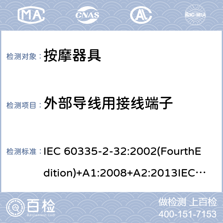 外部导线用接线端子 家用和类似用途电器的安全 按摩器具的特殊要求 IEC 60335-2-32:2002(FourthEdition)+A1:2008+A2:2013IEC 60335-2-32:2019(FifthEdition) EN IEC 60335-2-32:2021 EN 60335-2-32:2003+A1:2008+A2:2015 AS/NZS 60335.2.32:2020 AS/NZS 60335.2.32:2014GB 4706.10-2008 26