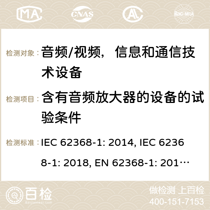 含有音频放大器的设备的试验条件 《音频/视频，信息和通信技术设备 - 第1部分：安全要求》 IEC 62368-1: 2014, IEC 62368-1: 2018, EN 62368-1: 2014+A11: 2017, UL 62368-1-2014, AS/NZS 62368.1:2018, J62368-1 (H30) 附录E