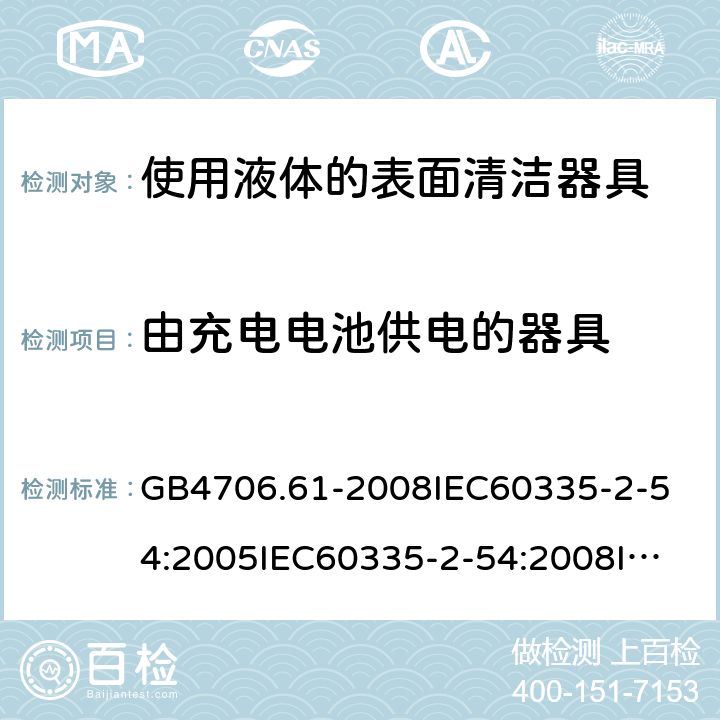 由充电电池供电的器具 家用和类似用途电器的安全使用液体的表面清洁器具的特殊要求 GB4706.61-2008
IEC60335-2-54:2005IEC60335-2-54:2008
IEC60335-2-54:2015
IEC60335-2-54:2008+A1:2015+A2:2019
EN60335-2-54:2004EN60335-2-54:2008
EN60335-2-54:2008+A11:2012+A1:2015
AS/NZS60335.2.54:2010
AS/NZS60335.2.54:2010+A1:2010+A2:2016 附录B