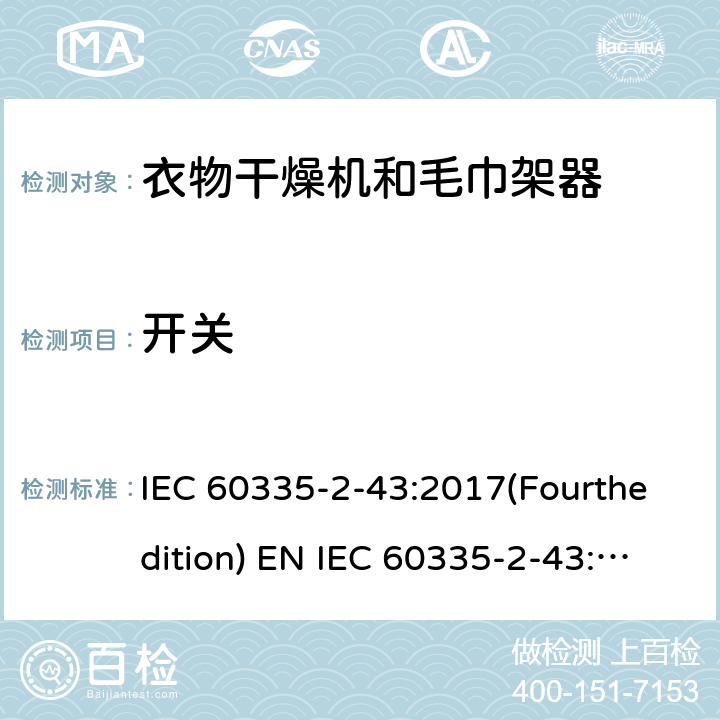 开关 IEC 60335-2-43 家用和类似用途电器的安全 衣物干燥机和毛巾架的特殊要求 :2017(Fourthedition) EN :2020 + A11:2020 :2002(Thirdedition)+A1:2005+A2:2008EN 60335-2-43:2003+A1:2006+A2:2008AS/NZS 60335.2.43:2018GB 4706.60-2008 附录H