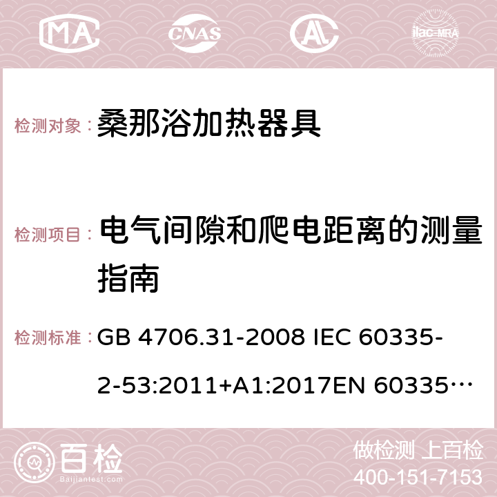 电气间隙和爬电距离的测量指南 家用和类似用途电器的安全 桑那浴加热器具的特殊要求 GB 4706.31-2008 
IEC 60335-2-53:2011+A1:2017
EN 60335-2-53:2011
AS/NZS 60335.2.53:2011+A1:2017 附录L