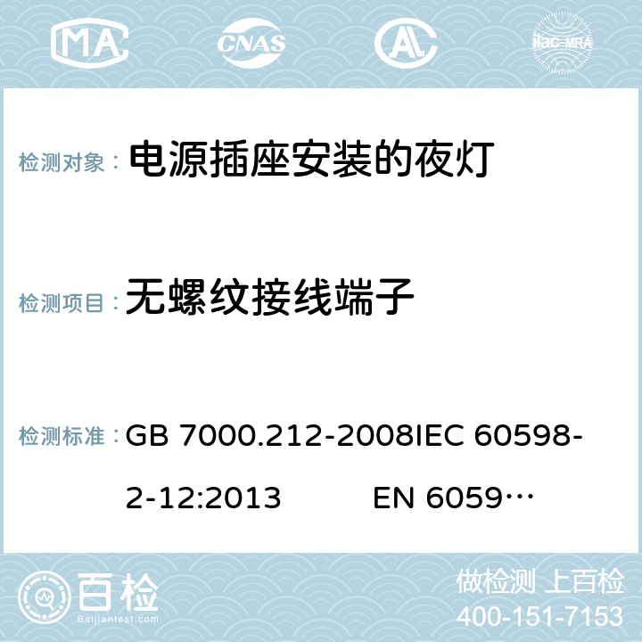 无螺纹接线端子 灯具 第2-12部分：特殊要求 电源插座安装的夜灯CNCA-C10-01:2014强制性产品认证实施规则照明电器 GB 7000.212-2008
IEC 60598-2-12:2013 EN 60598-2-12:2013 16