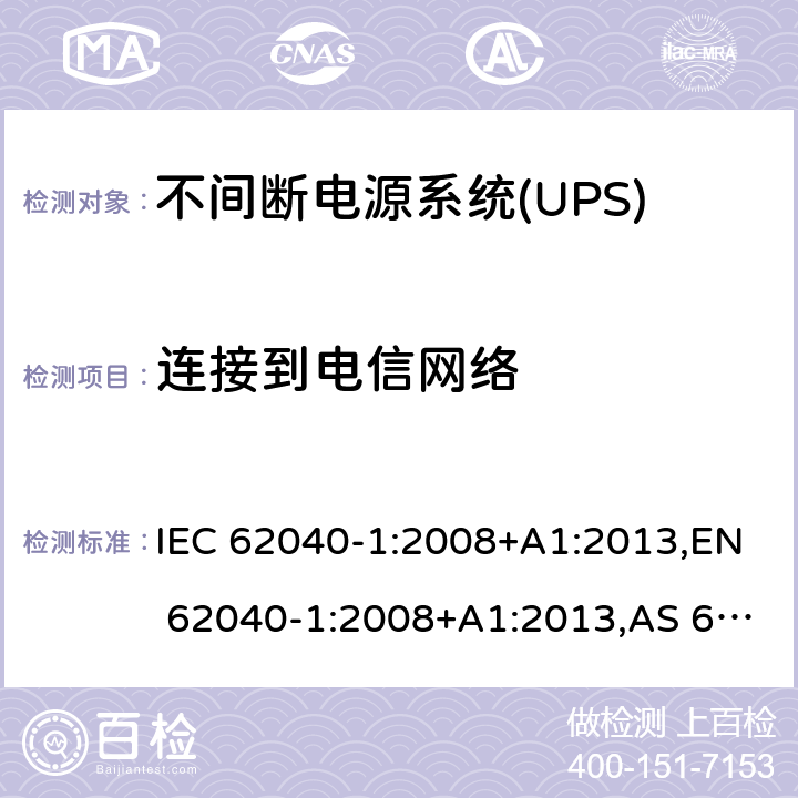 连接到电信网络 不间断电源设备 - 第1-1部分：操作人员触及区使用的UPS的一般规定和安全要求 IEC 62040-1:2008+A1:2013,EN 62040-1:2008+A1:2013,AS 62040.1.1:2003,GB 7260.1-2008 9