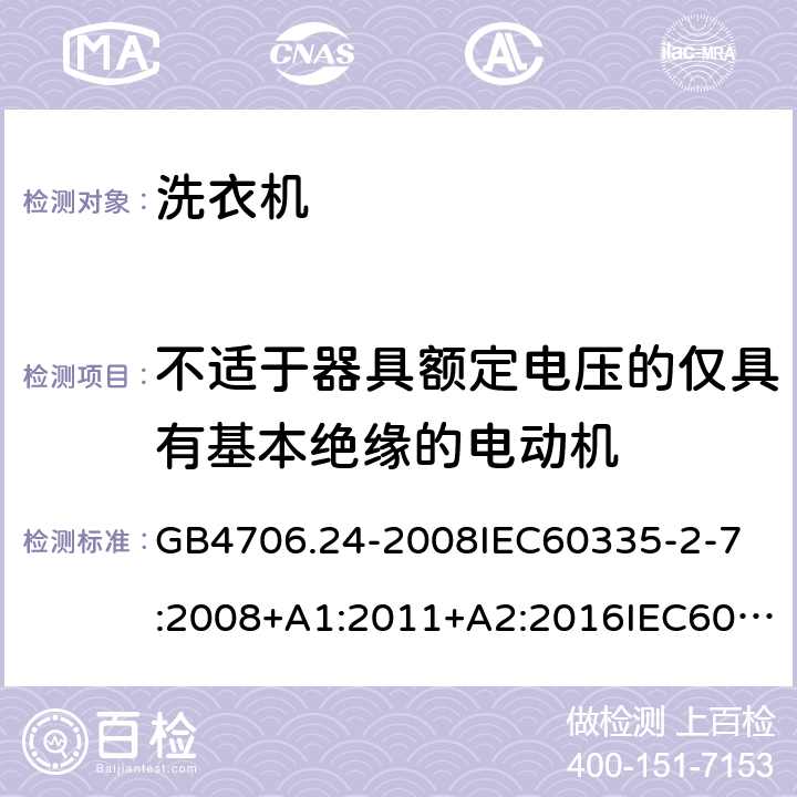 不适于器具额定电压的仅具有基本绝缘的电动机 家用和类似用途电器的安全洗衣机的特殊要求 GB4706.24-2008
IEC60335-2-7:2008+A1:2011+A2:2016IEC60335-2-7:2019
EN60335-2-7:2010+A1:2013+A11:2013
AS/NZS60335.2.7:2012+A1:2015+A2:2017
SANS60335-2-7:2014(Ed.5.01)SANS60335-2-7:2017(Ed.5.02) 附录I