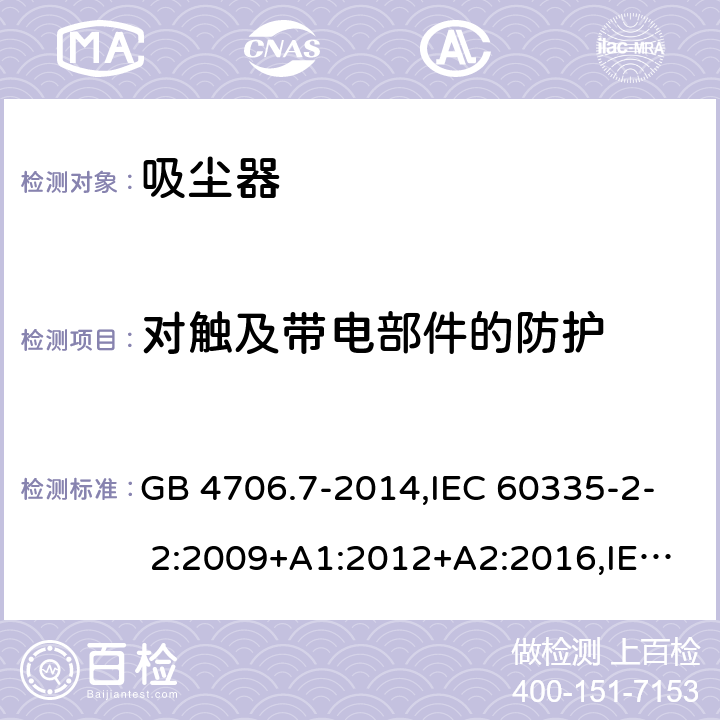 对触及带电部件的防护 家用和类似用途电器的安全第2部分：真空吸尘器和吸水式清洁器的特殊要求 GB 4706.7-2014,IEC 60335-2- 2:2009+A1:2012+A2:2016,IEC 60335-2- 2:2019,EN 60335-2-2:2010+A11:2012+A1:2013,AS/NZS 60335.2.2:2018