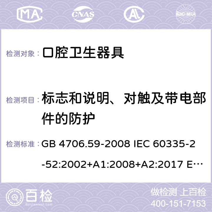 标志和说明、对触及带电部件的防护 家用和类似用途电器的安全 口腔卫生器具的特殊要求 GB 4706.59-2008 IEC 60335-2-52:2002+A1:2008+A2:2017 EN 60335-2-52:2003+A12:2019 AS/NZS 60335.2.52:2018 7、8