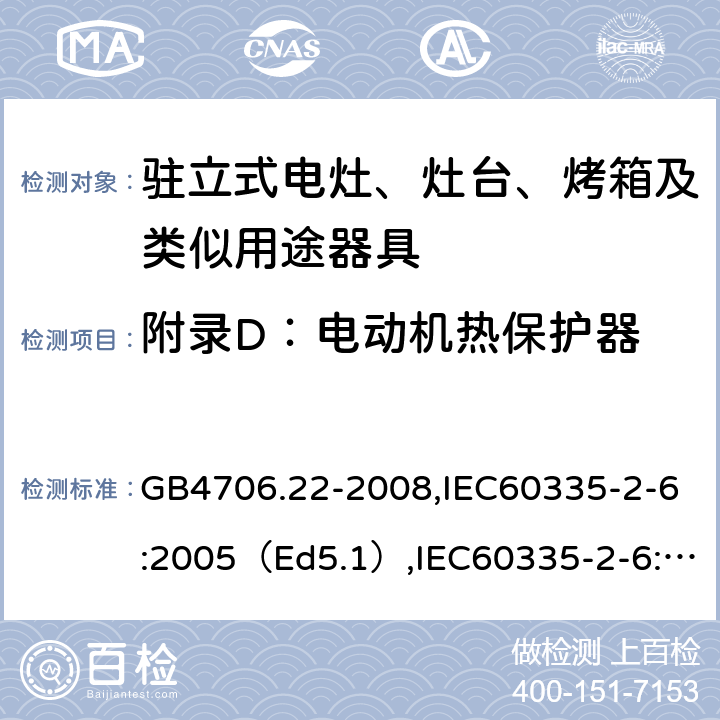 附录D：电动机热保护器 家用和类似用途电器的安全驻立式电灶、灶台、烤炉及类似器具的特殊要求 GB4706.22-2008,IEC60335-2-6:2005（Ed5.1）,IEC60335-2-6:2014+A1:2018,EN60335-2-6:2015 附录D