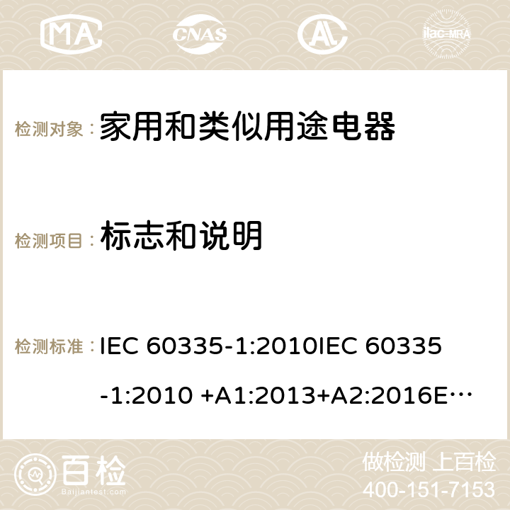 标志和说明 家用和类似用途电器 
IEC 60335-1:2010
IEC 60335-1:2010 +A1:2013+A2:2016
EN 60335-1:2002 +A11:2004+A1:2004 +A12:2006+A2:2006+A13:2008+A14:2010+A15:2011
EN 60335-1:2012
EN 60335-1:2012 +A11:2014
GB 4706.1-2005 7