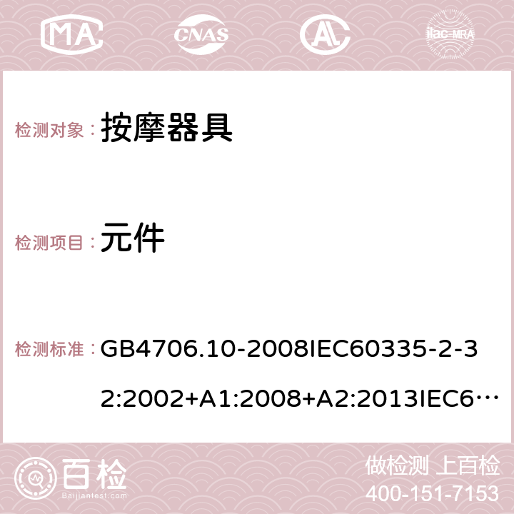 元件 家用和类似用途电器的安全按摩器具的的特殊要求 GB4706.10-2008
IEC60335-2-32:2002+A1:2008+A2:2013IEC60335-2-32:2019
EN60335-2-32:2003+A1:2008+A2:2015
AS/NZS60335.2.32:2014+A1:2016
SANS60335-2-32:2014(Ed.3.02) 24