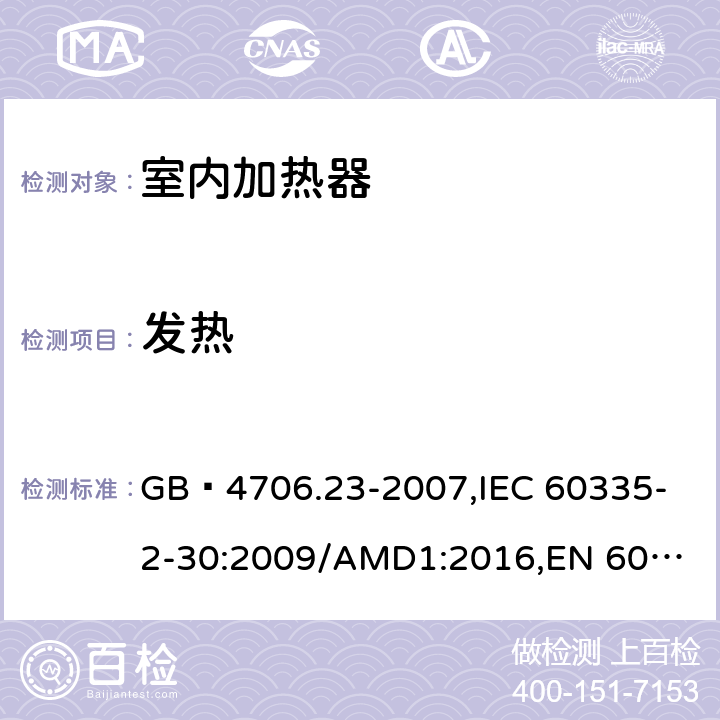 发热 家用和类似用途电器的安全 第2部分:室内加热器的特殊要求 GB 4706.23-2007,
IEC 60335-2-30:2009/AMD1:2016,
EN 60335-2-30:2009/AC:2014,
EN 60335-2-30:2009/A1:2020,
AS/NZS 60335.2.30:2015 Amd 2:2017,
AS/NZS 60335.2.30:2015 Amd 3:2020 11