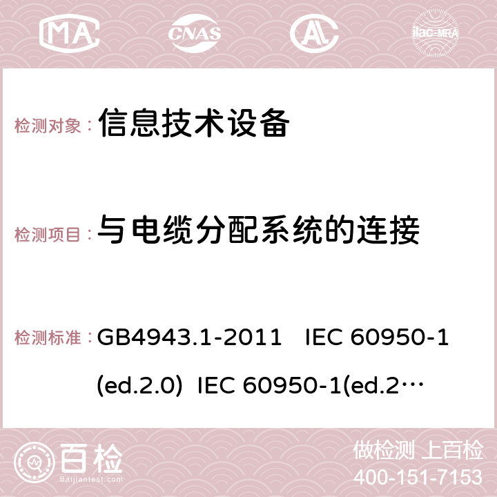 与电缆分配系统的连接 信息技术设备 安全 第一部分：通用要求 GB4943.1-2011 IEC 60950-1(ed.2.0) IEC 60950-1(ed.2.1) IEC 60950-1(ed.2.2) EN 60950-1/A12:2011 EN 60950-1/A2：2013 AS/NZS 60950.1:2003 7