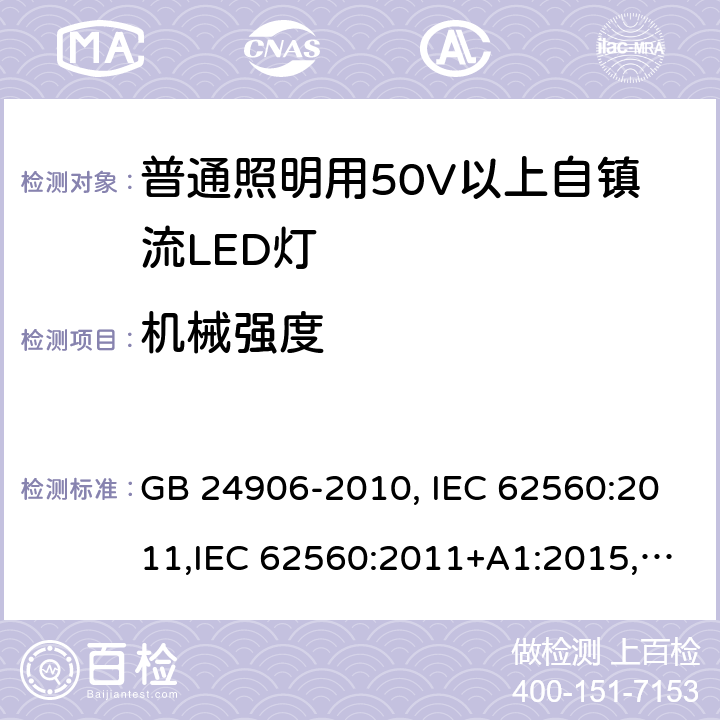 机械强度 普通照明用50V以上自镇流LED灯安全要求 GB 24906-2010, IEC 62560:2011,IEC 62560:2011+A1:2015,EN 62560:2012, EN 62560:2012+A1:2015, EN 62560:2012+A11: 2019, AS/NZS 62560:2017, AS/NZS 62560:2017+A1: 2019