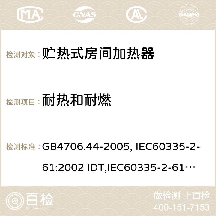 耐热和耐燃 家用和类似用途电器的安全　贮热式室内加热器的特殊要求 GB4706.44-2005, IEC60335-2-61:2002 IDT,
IEC60335-2-61:2002+A1:2005+A2:2008,EN60335-2-61:2003+A11:2019 30