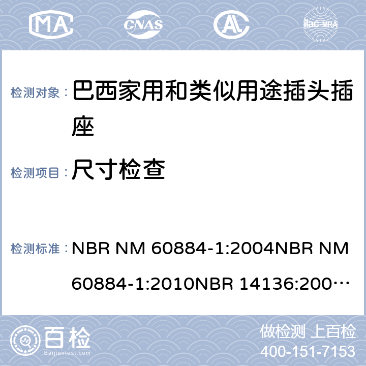 尺寸检查 家用和类似用途插头插座 第1部分: 通用要求 NBR NM 60884-1:2004
NBR NM 60884-1:2010
NBR 14136:2002
NBR 14136:2012
NBR 14936:2006 
NBR 14936:2012 9