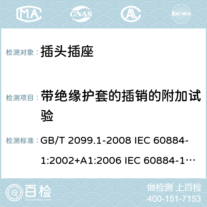 带绝缘护套的插销的附加试验 家用和类似用途插头插座 第1部分：通用要求 GB/T 2099.1-2008 IEC 60884-1:2002+A1:2006 IEC 60884-1:2002+A1:2006+A2:2013 30