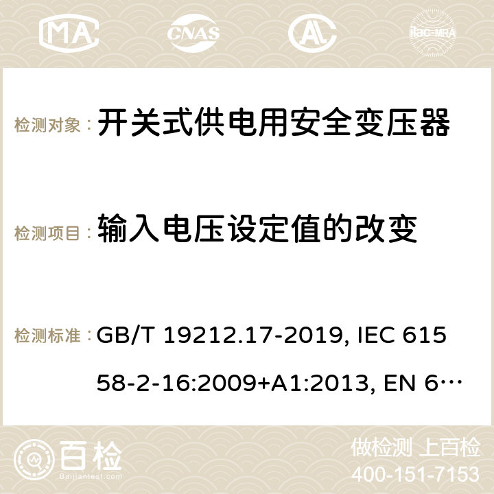 输入电压设定值的改变 电力变压器,供电设备及类似设备的安全.第2-16部分:开关式供电用安全变压器的特殊要求 GB/T 19212.17-2019, IEC 61558-2-16:2009+A1:2013, EN 61558-2-16:2009+A1:2013, BS EN 61558-2-16: 2009, AS/NZS 61558.2.16:2010+A1:2010+A2:2012+A3:2014 10