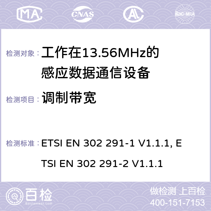 调制带宽 ETSI EN 302 291 电磁兼容性及无线频谱事物（ERM）; 短距离设备(SRD)；运行于13,56 MHz的近距离电感数据通信设备；第1部分：技术特性及测试方法 电磁兼容性及无线频谱事物（ERM）; 短距离设备(SRD)；运行于13,56 MHz的近距离电感数据通信设备；第2部分：R&TTE指南第3.2条款中规定的协调 -1 V1.1.1, -2 V1.1.1 4.2