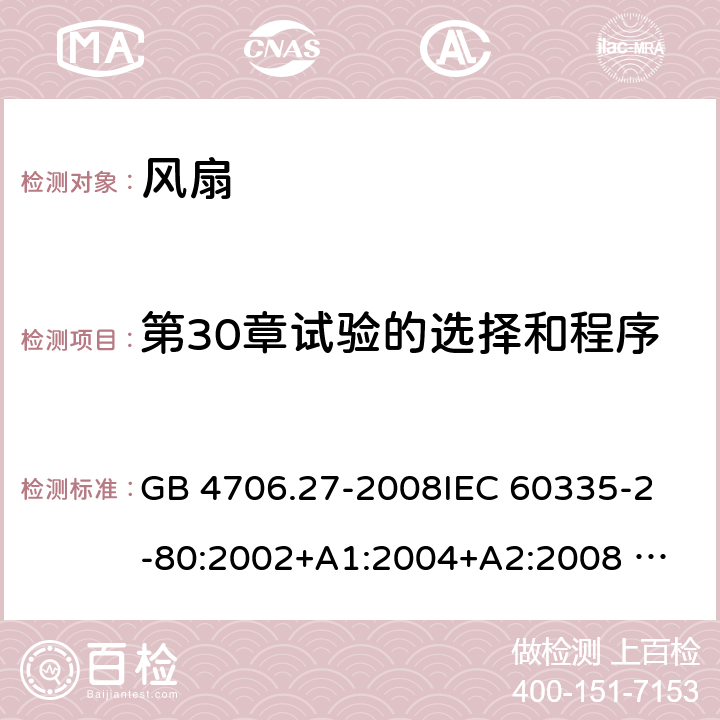 第30章试验的选择和程序 家用和类似用途电器的安全 风扇的特殊要求 GB 4706.27-2008
IEC 60335-2-80:2002+A1:2004+A2:2008 
IEC 60335-2-80:2015 
EN 60335-2-80:2003+A1:2004+A2:2009
AS/NZS 60335.2.80:2004+A1:2009
AS/NZS 60335.2.80:2016
SANS 60335-2-80:2016 (Ed. 3.00) 附录O