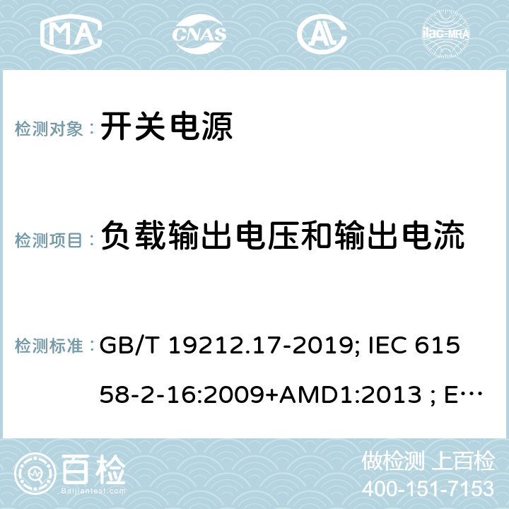 负载输出电压和输出电流 电源电压为1100V及以下的变压器、电抗器,电源装置和类似产品的安全 第17部分:开关型电源装置和开关型电源装置用变压器的特殊要求和试验 GB/T 19212.17-2019; IEC 61558-2-16:2009+AMD1:2013 ; EN 61558-2-16:2009+A1:2013；BS EN 61558-2-16:2009+A1:2013;AS/NZS 61558.2.16:2010+A1+A2+A3; 11