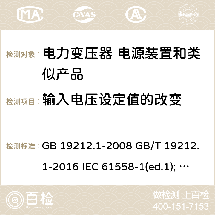 输入电压设定值的改变 电力变压器、电源装置和类似产品的安全第1部分：通用要求和试验 GB 19212.1-2008 GB/T 19212.1-2016 IEC 61558-1(ed.1); am1 IEC 61558-1(ed.2) IEC 61558-1(ed.2.1) IEC 61558-1(ed.3.0) AS/NZS 61558.1-2008 10