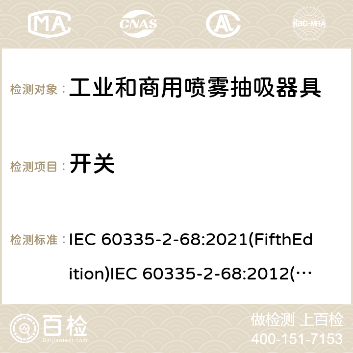 开关 IEC 60335-2-68 家用和类似用途电器的安全 工业和商用喷雾抽吸器具的特殊要求 :2021(FifthEdition):2012(FourthEdition)+A1:2016EN 60335-2-68:2012:2002(ThirdEdition)+A1:2005+A2:2007AS/NZS 60335.2.68:2013+A1:2017GB 4706.87-2008 附录H