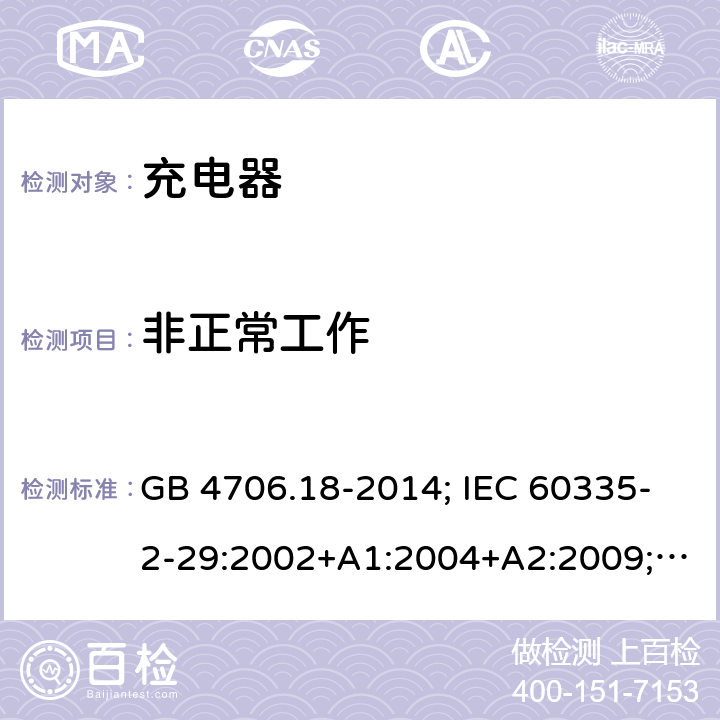 非正常工作 家用和类似用途电器的安全 电池充电器的特殊要求 GB 4706.18-2014; IEC 60335-2-29:2002+A1:2004+A2:2009; IEC 60335-2-29:2016;IEC 60335-2-29:2016+AMD1:2019; EN 60335-2-29:2004+A2:2010;EN 60335-2-29:2004+A11:2018；BS EN 60335-2-29:2004+A2:2010; BS EN 60335-2-29:2004+A11:2018;AS/NZS 60335.2.29:2017+A1:2020; 19